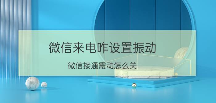 微信来电咋设置振动 微信接通震动怎么关？